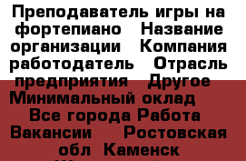 Преподаватель игры на фортепиано › Название организации ­ Компания-работодатель › Отрасль предприятия ­ Другое › Минимальный оклад ­ 1 - Все города Работа » Вакансии   . Ростовская обл.,Каменск-Шахтинский г.